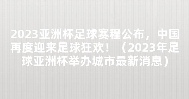 2023亚洲杯足球赛程公布，中国再度迎来足球狂欢！（2023年足球亚洲杯举办城市最新消息）