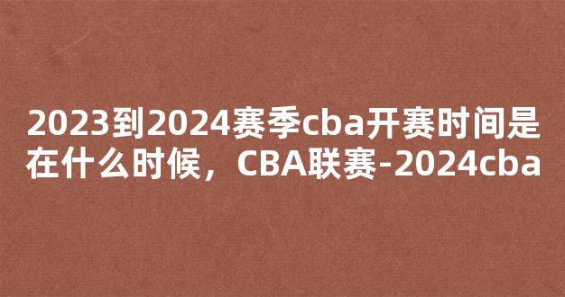 2023到2024赛季cba开赛时间是在什么时候，CBA联赛-2024cba