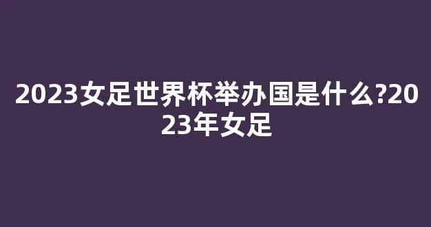 2023女足世界杯举办国是什么?2023年女足