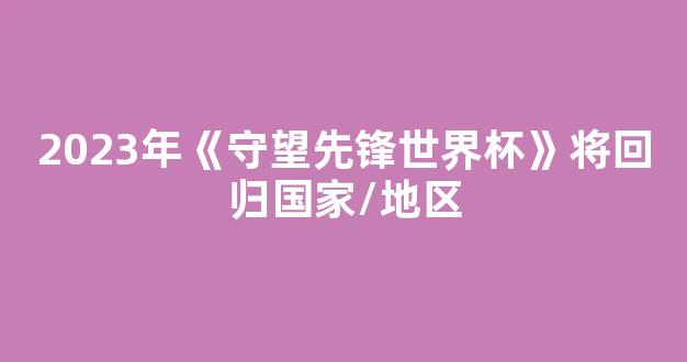 2023年《守望先锋世界杯》将回归国家/地区