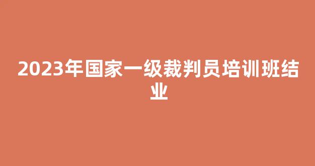 2023年国家一级裁判员培训班结业