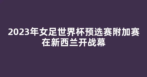 2023年女足世界杯预选赛附加赛在新西兰开战幕