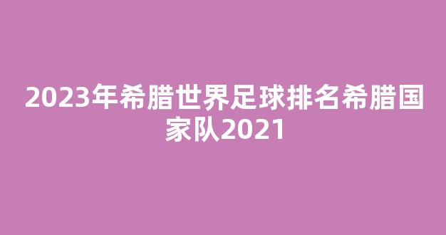 2023年希腊世界足球排名希腊国家队2021