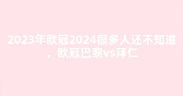 2023年欧冠2024很多人还不知道，欧冠巴黎vs拜仁