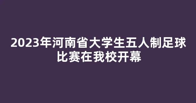 2023年河南省大学生五人制足球比赛在我校开幕