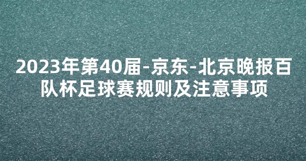 2023年第40届-京东-北京晚报百队杯足球赛规则及注意事项