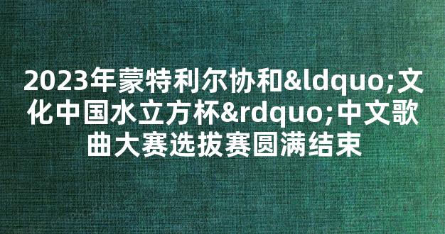 2023年蒙特利尔协和“文化中国水立方杯”中文歌曲大赛选拔赛圆满结束