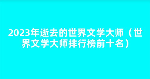 2023年逝去的世界文学大师（世界文学大师排行榜前十名）