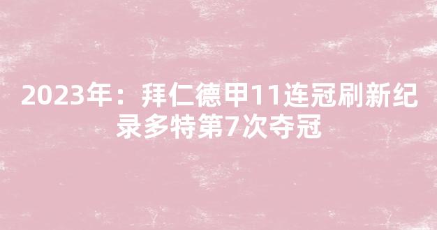 2023年：拜仁德甲11连冠刷新纪录多特第7次夺冠