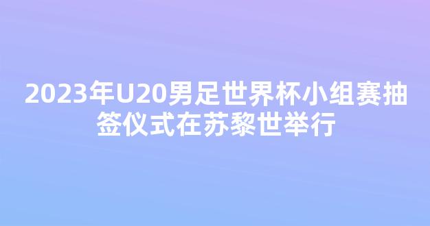 2023年U20男足世界杯小组赛抽签仪式在苏黎世举行