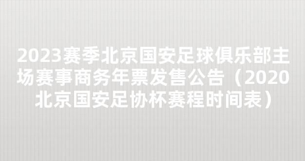 2023赛季北京国安足球俱乐部主场赛事商务年票发售公告（2020北京国安足协杯赛程时间表）