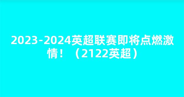 2023-2024英超联赛即将点燃激情！（2122英超）