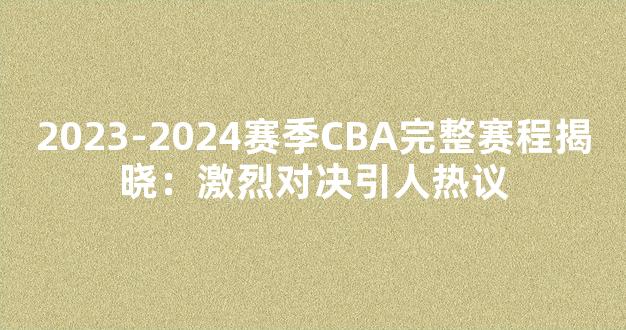 2023-2024赛季CBA完整赛程揭晓：激烈对决引人热议