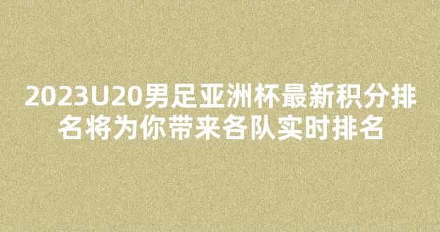 2023U20男足亚洲杯最新积分排名将为你带来各队实时排名