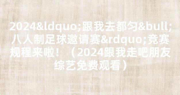 2024“跟我去都匀•八人制足球邀请赛”竞赛规程来啦！（2024跟我走吧朋友综艺免费观看）