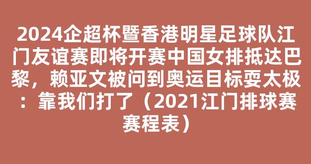 2024企超杯暨香港明星足球队江门友谊赛即将开赛中国女排抵达巴黎，赖亚文被问到奥运目标耍太极：靠我们打了（2021江门排球赛赛程表）