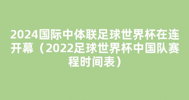 2024国际中体联足球世界杯在连开幕（2022足球世界杯中国队赛程时间表）