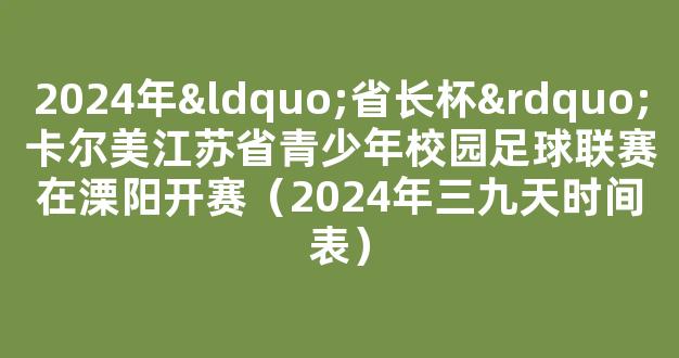 2024年“省长杯”卡尔美江苏省青少年校园足球联赛在溧阳开赛（2024年三九天时间表）