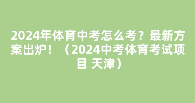 2024年体育中考怎么考？最新方案出炉！（2024中考体育考试项目 天津）