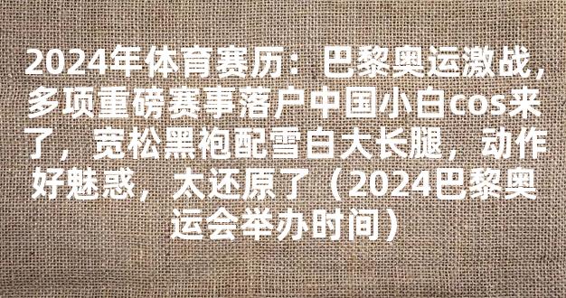 2024年体育赛历：巴黎奥运激战，多项重磅赛事落户中国小白cos来了，宽松黑袍配雪白大长腿，动作好魅惑，太还原了（2024巴黎奥运会举办时间）