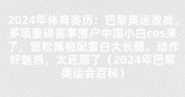 2024年体育赛历：巴黎奥运激战，多项重磅赛事落户中国小白cos来了，宽松黑袍配雪白大长腿，动作好魅惑，太还原了（2024年巴黎奥运会百科）