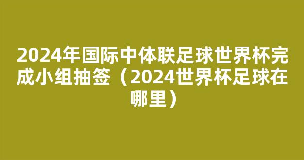 2024年国际中体联足球世界杯完成小组抽签（2024世界杯足球在哪里）