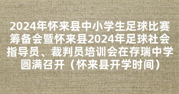 2024年怀来县中小学生足球比赛筹备会暨怀来县2024年足球社会指导员、裁判员培训会在存瑞中学圆满召开（怀来县开学时间）