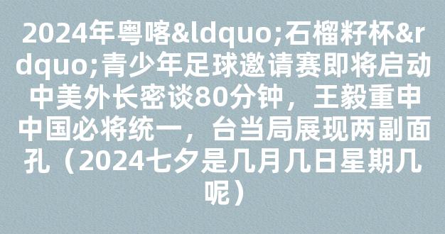 2024年粤喀“石榴籽杯”青少年足球邀请赛即将启动中美外长密谈80分钟，王毅重申中国必将统一，台当局展现两副面孔（2024七夕是几月几日星期几呢）