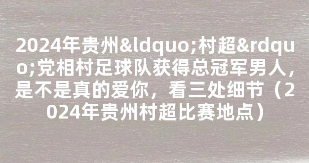 2024年贵州“村超”党相村足球队获得总冠军男人，是不是真的爱你，看三处细节（2024年贵州村超比赛地点）