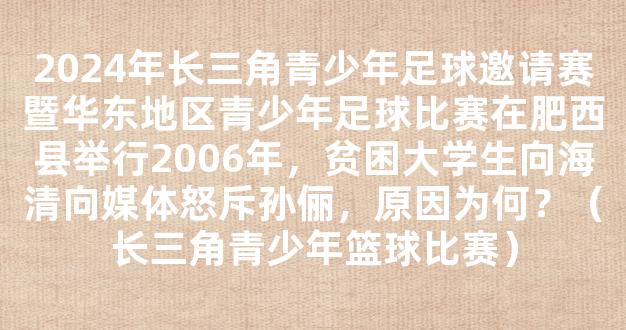 2024年长三角青少年足球邀请赛暨华东地区青少年足球比赛在肥西县举行2006年，贫困大学生向海清向媒体怒斥孙俪，原因为何？（长三角青少年篮球比赛）