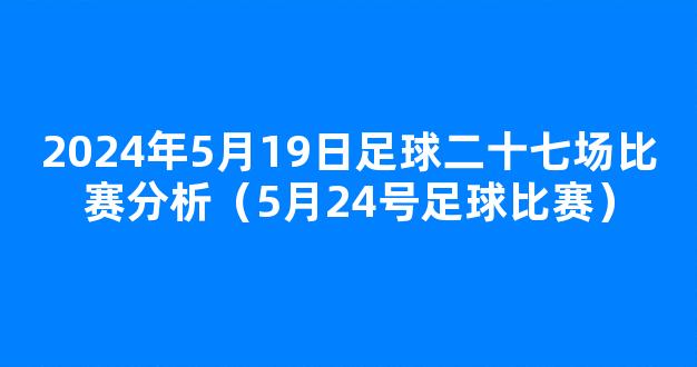 2024年5月19日足球二十七场比赛分析（5月24号足球比赛）