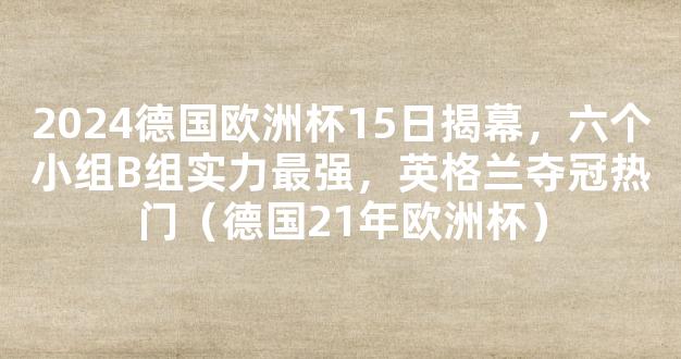 2024德国欧洲杯15日揭幕，六个小组B组实力最强，英格兰夺冠热门（德国21年欧洲杯）