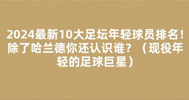 2024最新10大足坛年轻球员排名！除了哈兰德你还认识谁？（现役年轻的足球巨星）