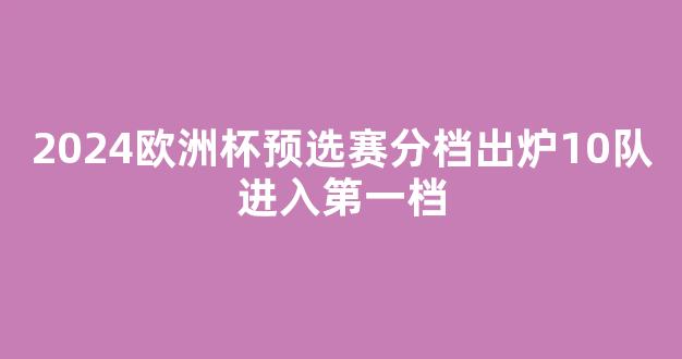 2024欧洲杯预选赛分档出炉10队进入第一档