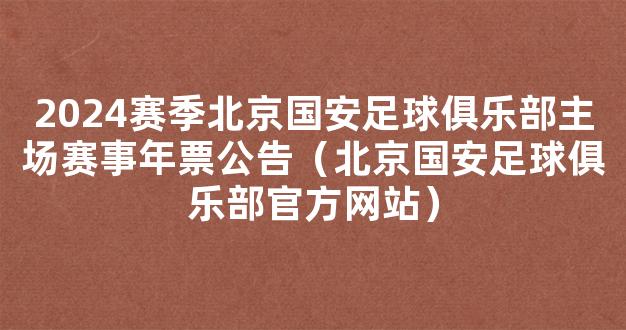 2024赛季北京国安足球俱乐部主场赛事年票公告（北京国安足球俱乐部官方网站）