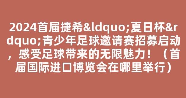 2024首届捷希“夏日杯”青少年足球邀请赛招募启动，感受足球带来的无限魅力！（首届国际进口博览会在哪里举行）