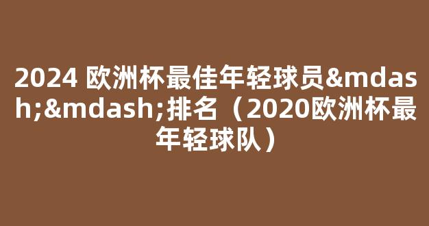 2024 欧洲杯最佳年轻球员——排名（2020欧洲杯最年轻球队）