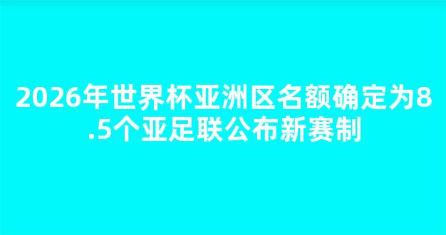 2026年世界杯亚洲区名额确定为8.5个亚足联公布新赛制