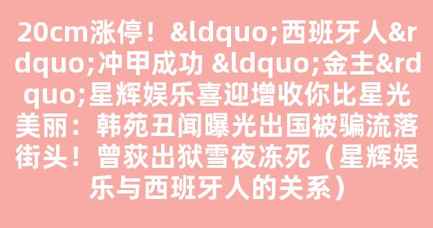 20cm涨停！“西班牙人”冲甲成功 “金主”星辉娱乐喜迎增收你比星光美丽：韩苑丑闻曝光出国被骗流落街头！曾荻出狱雪夜冻死（星辉娱乐与西班牙人的关系）