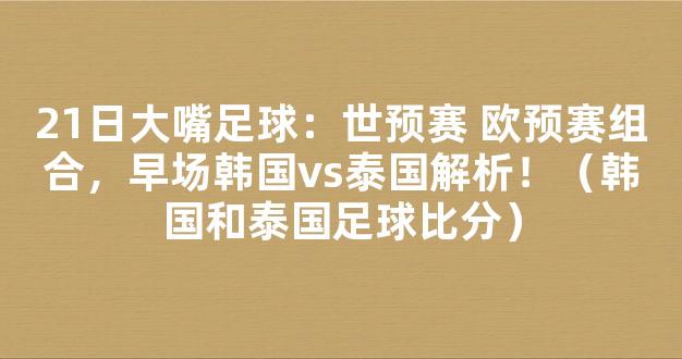 21日大嘴足球：世预赛 欧预赛组合，早场韩国vs泰国解析！（韩国和泰国足球比分）