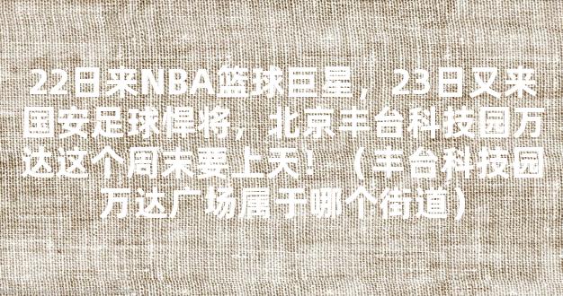 22日来NBA篮球巨星，23日又来国安足球悍将，北京丰台科技园万达这个周末要上天！（丰台科技园万达广场属于哪个街道）