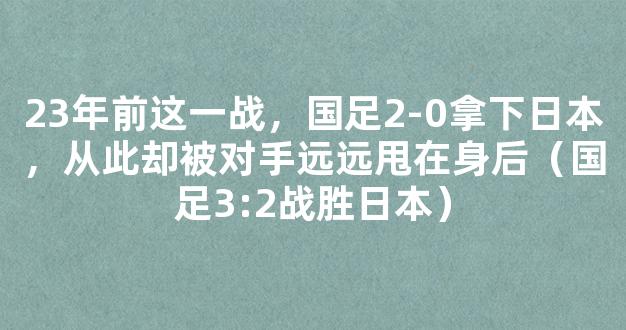 23年前这一战，国足2-0拿下日本，从此却被对手远远甩在身后（国足3:2战胜日本）