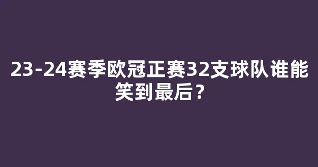 23-24赛季欧冠正赛32支球队谁能笑到最后？