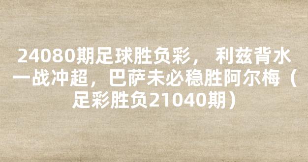 24080期足球胜负彩， 利兹背水一战冲超，巴萨未必稳胜阿尔梅（足彩胜负21040期）