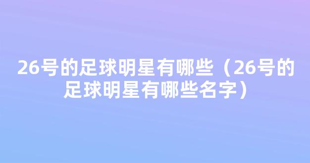 26号的足球明星有哪些（26号的足球明星有哪些名字）