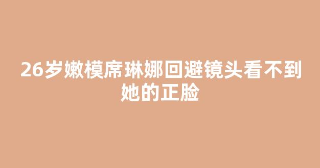 26岁嫩模席琳娜回避镜头看不到她的正脸