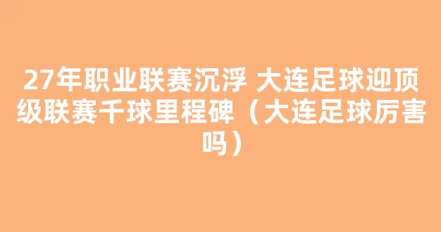 27年职业联赛沉浮 大连足球迎顶级联赛千球里程碑（大连足球厉害吗）