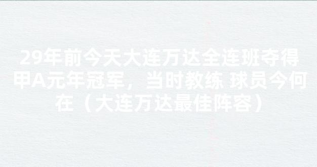 29年前今天大连万达全连班夺得甲A元年冠军，当时教练 球员今何在（大连万达最佳阵容）