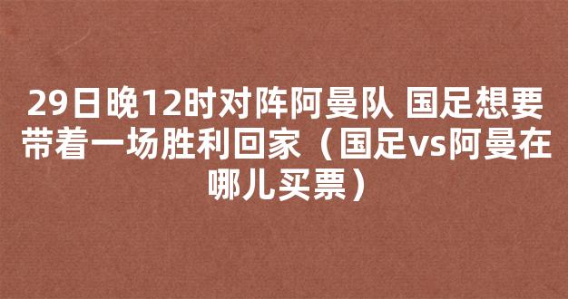 29日晚12时对阵阿曼队 国足想要带着一场胜利回家（国足vs阿曼在哪儿买票）