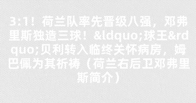 3:1！荷兰队率先晋级八强，邓弗里斯独造三球！“球王”贝利转入临终关怀病房，姆巴佩为其祈祷（荷兰右后卫邓弗里斯简介）